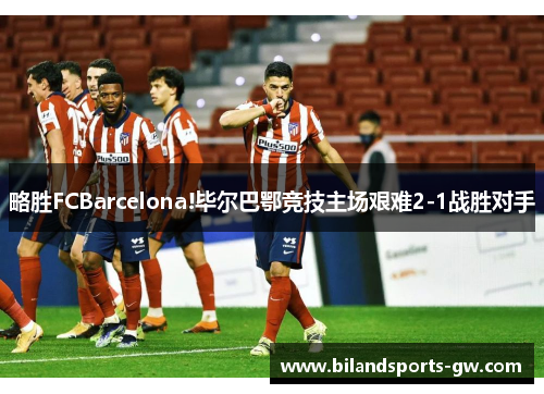 略胜FCBarcelona!毕尔巴鄂竞技主场艰难2-1战胜对手